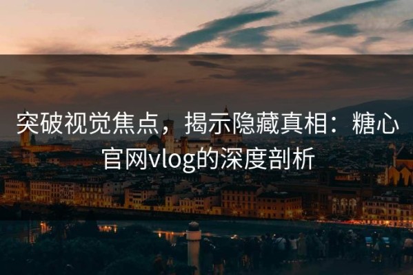 突破视觉焦点，揭示隐藏真相：糖心官网vlog的深度剖析