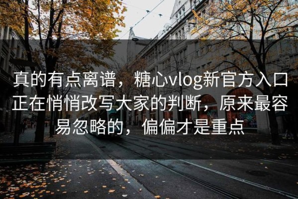真的有点离谱，糖心vlog新官方入口正在悄悄改写大家的判断，原来最容易忽略的，偏偏才是重点
