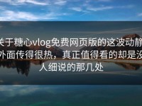 关于糖心vlog免费网页版的这波动静，外面传得很热，真正值得看的却是没人细说的那几处