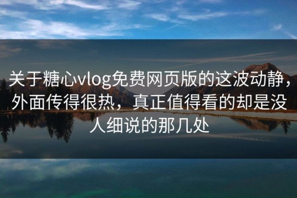 关于糖心vlog免费网页版的这波动静，外面传得很热，真正值得看的却是没人细说的那几处