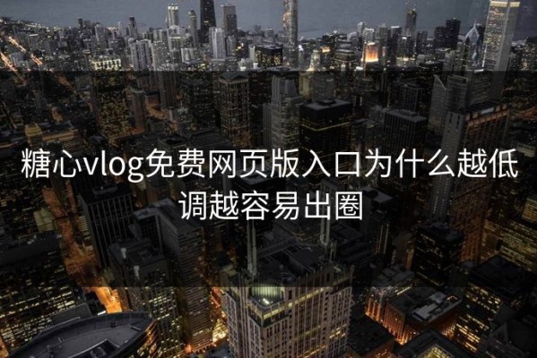 糖心vlog免费网页版入口为什么越低调越容易出圈