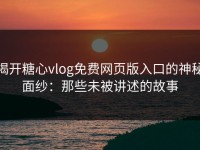 揭开糖心vlog免费网页版入口的神秘面纱：那些未被讲述的故事