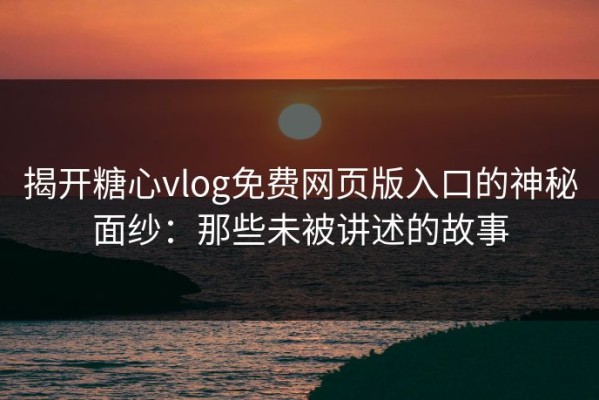 揭开糖心vlog免费网页版入口的神秘面纱：那些未被讲述的故事