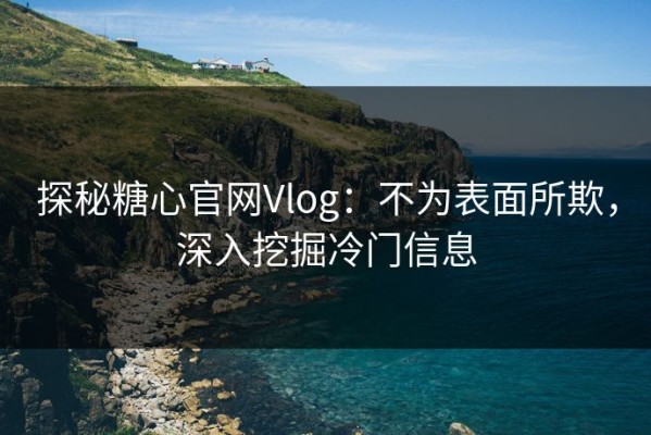 探秘糖心官网Vlog：不为表面所欺，深入挖掘冷门信息