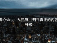 糖心vlog：从热度回归到真正的内容升级