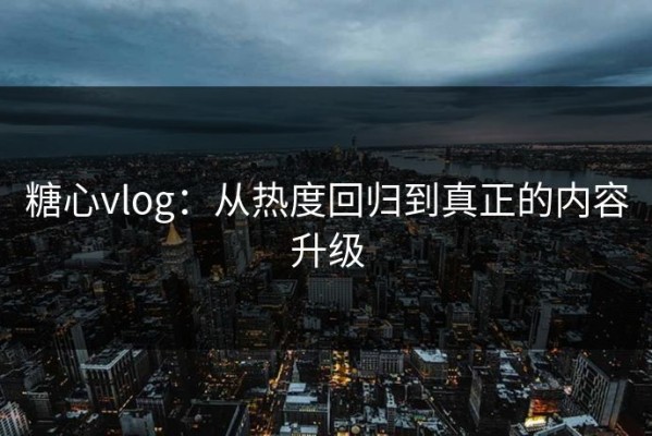 糖心vlog：从热度回归到真正的内容升级