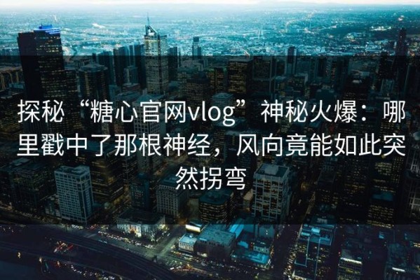 探秘“糖心官网vlog”神秘火爆：哪里戳中了那根神经，风向竟能如此突然拐弯