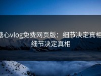 糖心vlog免费网页版：细节决定真相，细节决定真相