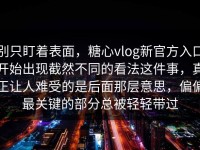 别只盯着表面，糖心vlog新官方入口开始出现截然不同的看法这件事，真正让人难受的是后面那层意思，偏偏最关键的部分总被轻轻带过