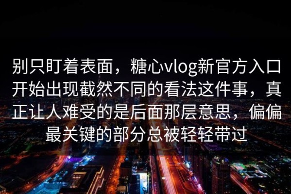 别只盯着表面，糖心vlog新官方入口开始出现截然不同的看法这件事，真正让人难受的是后面那层意思，偏偏最关键的部分总被轻轻带过
