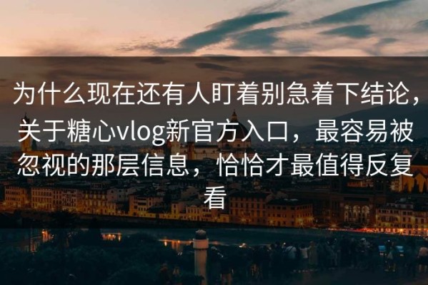 为什么现在还有人盯着别急着下结论，关于糖心vlog新官方入口，最容易被忽视的那层信息，恰恰才最值得反复看
