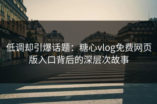 低调却引爆话题：糖心vlog免费网页版入口背后的深层次故事