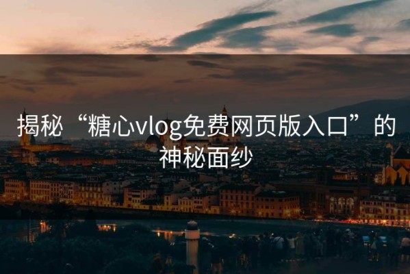 揭秘“糖心vlog免费网页版入口”的神秘面纱