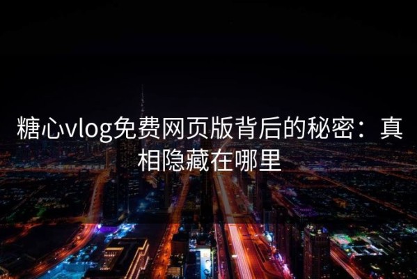 糖心vlog免费网页版背后的秘密：真相隐藏在哪里
