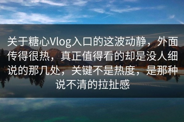 关于糖心Vlog入口的这波动静，外面传得很热，真正值得看的却是没人细说的那几处，关键不是热度，是那种说不清的拉扯感