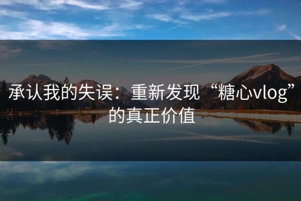 承认我的失误：重新发现“糖心vlog”的真正价值
