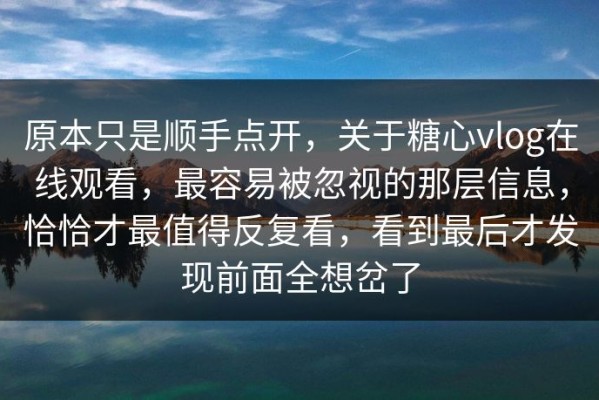 原本只是顺手点开，关于糖心vlog在线观看，最容易被忽视的那层信息，恰恰才最值得反复看，看到最后才发现前面全想岔了