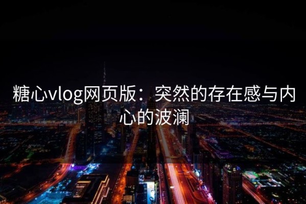 糖心vlog网页版：突然的存在感与内心的波澜
