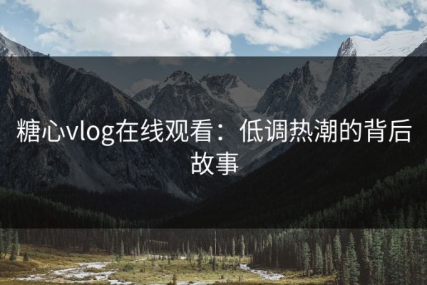 糖心vlog在线观看：低调热潮的背后故事