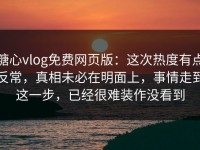 糖心vlog免费网页版：这次热度有点反常，真相未必在明面上，事情走到这一步，已经很难装作没看到