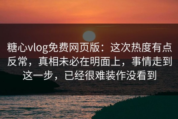 糖心vlog免费网页版：这次热度有点反常，真相未必在明面上，事情走到这一步，已经很难装作没看到