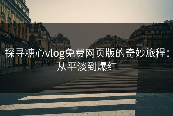 探寻糖心vlog免费网页版的奇妙旅程：从平淡到爆红