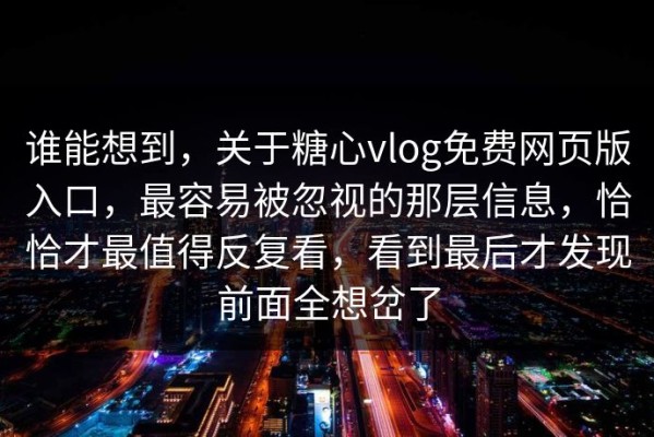 谁能想到，关于糖心vlog免费网页版入口，最容易被忽视的那层信息，恰恰才最值得反复看，看到最后才发现前面全想岔了