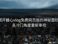揭开糖心vlog免费网页版的神秘面纱：从冷门角度重新审视