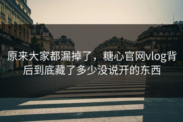 原来大家都漏掉了，糖心官网vlog背后到底藏了多少没说开的东西