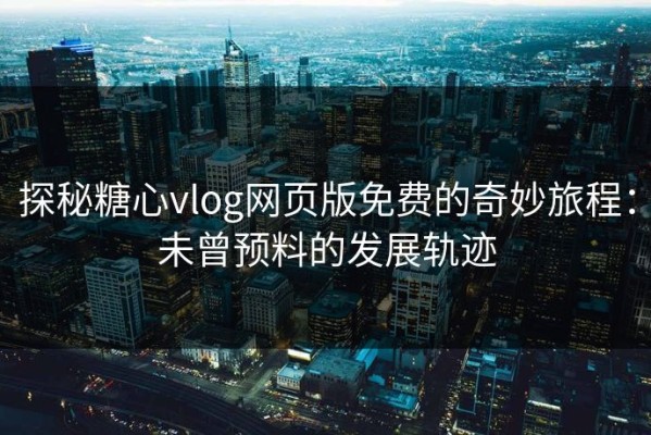 探秘糖心vlog网页版免费的奇妙旅程：未曾预料的发展轨迹