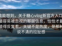 谁能想到，关于糖心vlog新官方入口，最容易被忽视的那层信息，恰恰才最值得反复看，关键不是热度，是那种说不清的拉扯感