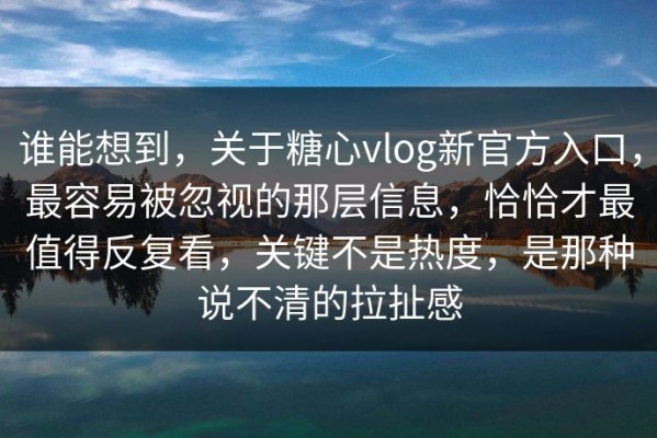 谁能想到，关于糖心vlog新官方入口，最容易被忽视的那层信息，恰恰才最值得反复看，关键不是热度，是那种说不清的拉扯感
