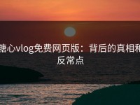 糖心vlog免费网页版：背后的真相和反常点