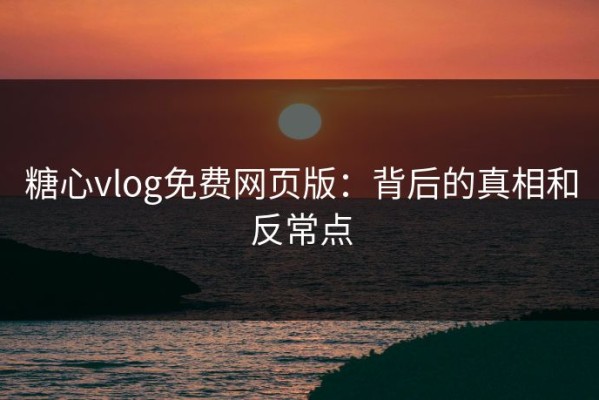 糖心vlog免费网页版：背后的真相和反常点