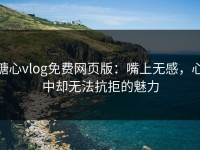 糖心vlog免费网页版：嘴上无感，心中却无法抗拒的魅力