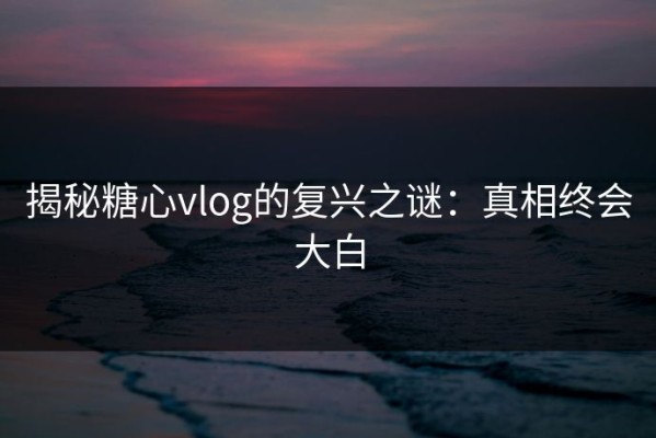揭秘糖心vlog的复兴之谜：真相终会大白