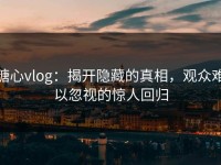 糖心vlog：揭开隐藏的真相，观众难以忽视的惊人回归
