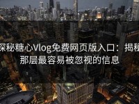 探秘糖心Vlog免费网页版入口：揭秘那层最容易被忽视的信息