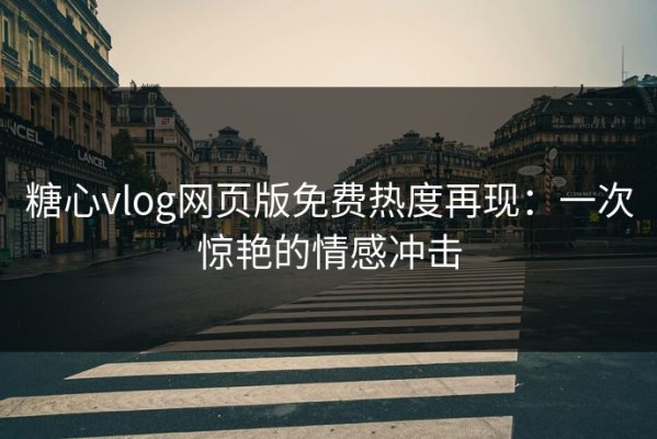糖心vlog网页版免费热度再现：一次惊艳的情感冲击