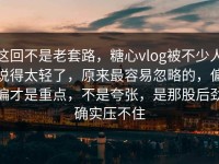 这回不是老套路，糖心vlog被不少人说得太轻了，原来最容易忽略的，偏偏才是重点，不是夸张，是那股后劲确实压不住