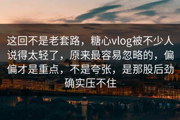 这回不是老套路，糖心vlog被不少人说得太轻了，原来最容易忽略的，偏偏才是重点，不是夸张，是那股后劲确实压不住