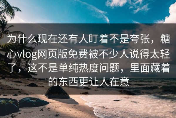 为什么现在还有人盯着不是夸张，糖心vlog网页版免费被不少人说得太轻了，这不是单纯热度问题，里面藏着的东西更让人在意
