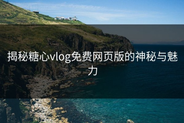 揭秘糖心vlog免费网页版的神秘与魅力
