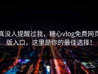 真没人提醒过我，糖心vlog免费网页版入口，这里是你的最佳选择！