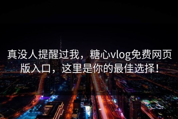 真没人提醒过我，糖心vlog免费网页版入口，这里是你的最佳选择！