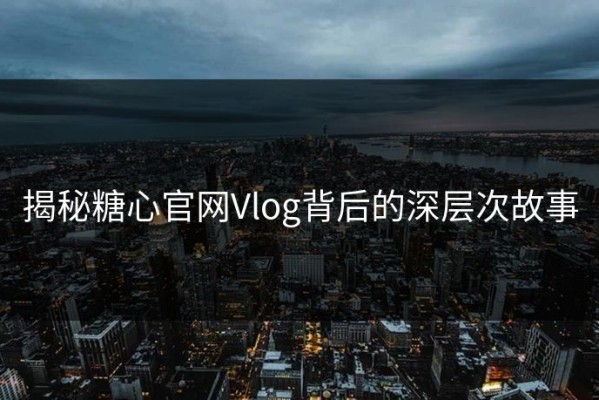 揭秘糖心官网Vlog背后的深层次故事