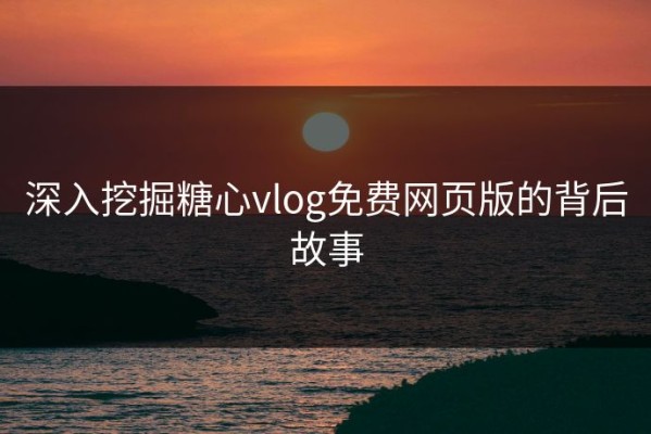 深入挖掘糖心vlog免费网页版的背后故事