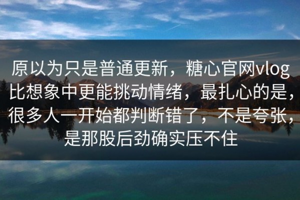原以为只是普通更新，糖心官网vlog比想象中更能挑动情绪，最扎心的是，很多人一开始都判断错了，不是夸张，是那股后劲确实压不住