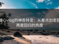 糖心vlog的神奇转变：从差点划走到再度回归的热度