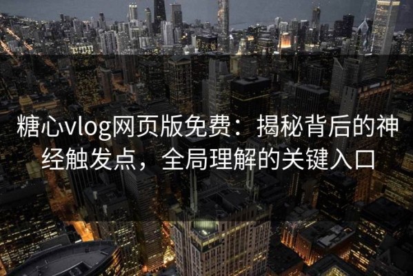 糖心vlog网页版免费：揭秘背后的神经触发点，全局理解的关键入口